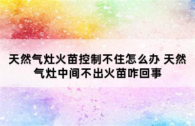 天然气灶火苗控制不住怎么办 天然气灶中间不出火苗咋回事